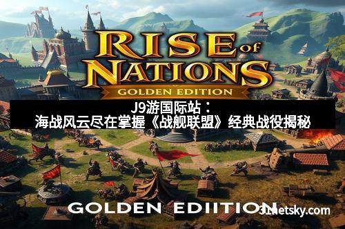 J9游国际站：海战风云尽在掌握《战舰联盟》经典战役揭秘